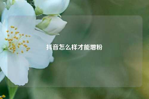 抖音怎么样才能增粉