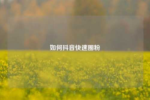 如何抖音快速圈粉