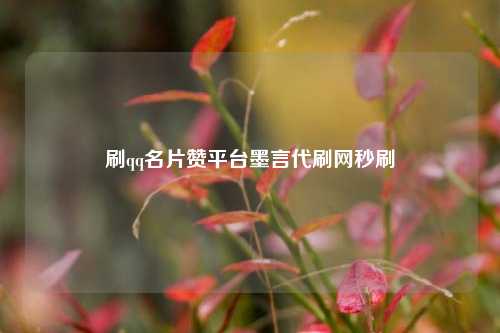刷qq名片赞平台墨言代刷网秒刷